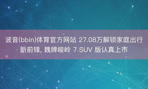 波音(bbin)体育官方网站 27.08万解锁家庭出行新前锋, 魏牌峻岭 7 SUV 版认真上市