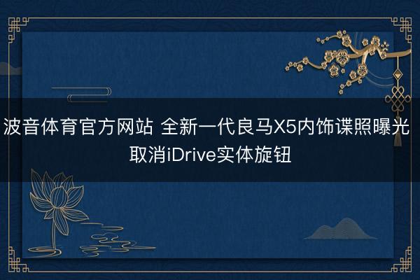 波音体育官方网站 全新一代良马X5内饰谍照曝光 取消iDrive实体旋钮
