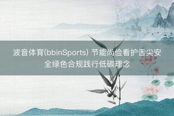 波音体育(bbinSports) 节能尚俭看护舌尖安全绿色合规践行低碳理念