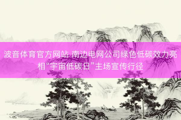 波音体育官方网站 南边电网公司绿色低碳效力亮相“宇宙低碳日”主场宣传行径