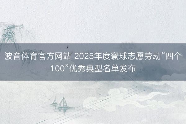 波音体育官方网站 2025年度寰球志愿劳动“四个100”优秀典型名单发布