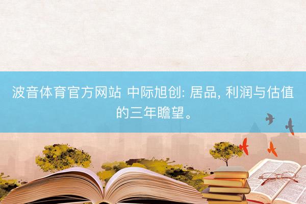 波音体育官方网站 中际旭创: 居品， 利润与估值的三年瞻望。