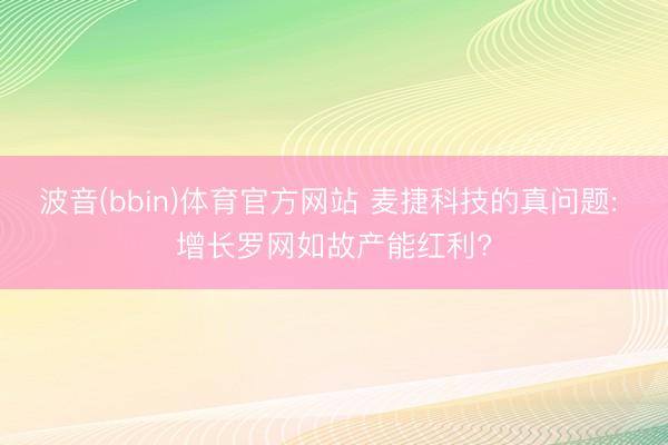 波音(bbin)体育官方网站 麦捷科技的真问题: 增长罗网如故产能红利?