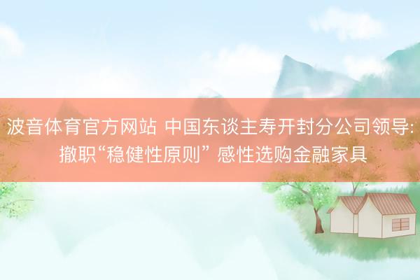 波音体育官方网站 中国东谈主寿开封分公司领导: 撤职“稳健性原则” 感性选购金融家具