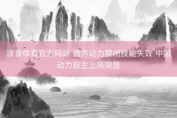 波音体育官方网站 西方动力禁闭技能失效 中国动力自主上风突显