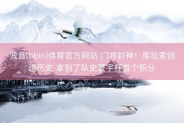 波音(bbin)体育官方网站 门将封神!库拉索创造历史 拿到了队史寰宇杯首个积分