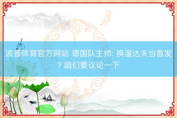 波音体育官方网站 德国队主帅: 换温达夫当首发? 咱们要议论一下