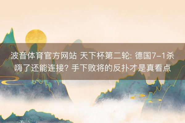 波音体育官方网站 天下杯第二轮: 德国7-1杀嗨了还能连接? 手下败将的反扑才是真看点